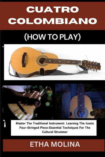 Cuatro Colombiano (How to Play) Master The Traditional Instrument: Learning The Iconic Four-Stringed Piece: Essential Techniques For The Cultural Strummer