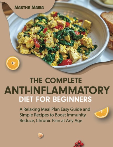 The Complete Anti-Inflammatory Diet For Beginners A Relaxing Meal Plan Easy Guide and Simple Recipes to Boost Immunity Reduce, Chronic Pain at Any Age
