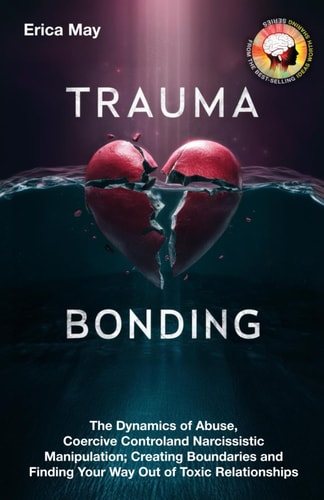 Trauma Bonding The Dynamics of Abuse, Coercive Control and Narcissistic Manipulation; Creating Boundaries and Finding Your Way Out of Toxic Relationships