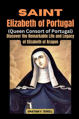 Saint Elizabeth of Portugal (Queen Consort of Portugal) Discover the Remarkable Life and Legacy of Elizabeth of Aragon