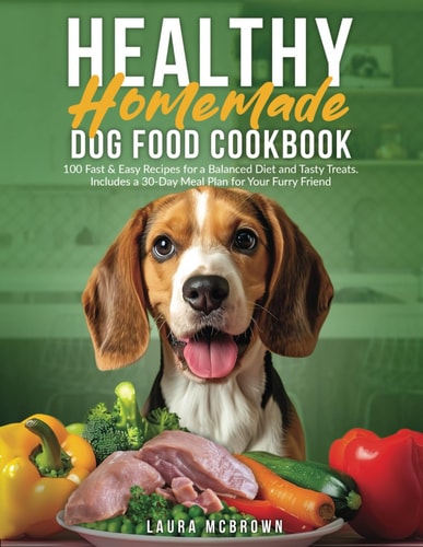 Healthy Homemade Dog Food Cookbook 100 Fast & Easy Recipes for a Balanced Diet and Tasty Treats. Includes a 30-Day Meal Plan for Your Furry Friend