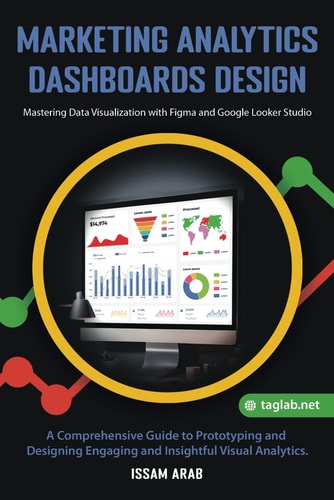 Marketing Analytics Dashboards Design Mastering Data Visualization with Figma and Google Looker Studio: A Comprehensive Guide to Creating Engaging and Insightful Visual Analytics