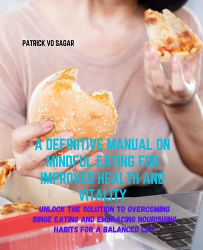 A Definitive Manual on Mindful Eating for Improved Health and Vitality Unlock the Solution to Overcoming Binge Eating and Embracing Nourishing Habits for a Balanced Life