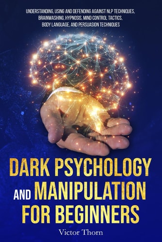 Dark Psychology and Manipulation for Beginners Understanding, Using and Defending Against NLP Techniques, Brainwashing, Hypnosis, Mind Control Tactics, Body Language, and Persuasion Techniques