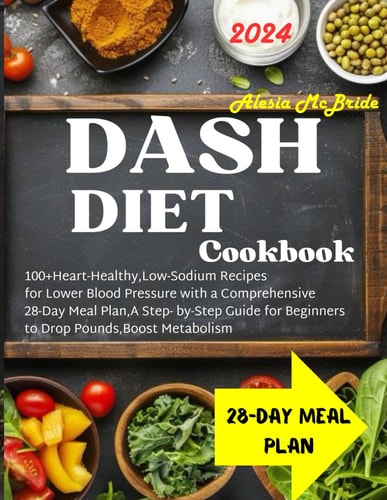 DASH DIET Cookbook 100+ Heart-Healthy, Low-Sodium Recipes for Lower Blood Pressure with a Comprehensive 28 Day Meal Plan, A Step-by-Step Guide for Beginners to Drop Pounds Boost Metabolism