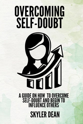 Overcoming Self-Doubt A Guide on how to Overcome Self-Doubt and Begin to Influence Others