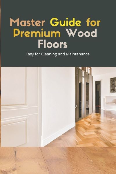 Master Guide for Premium Wood Flooring: Easy Solutions for Cleaning and Maintenance
