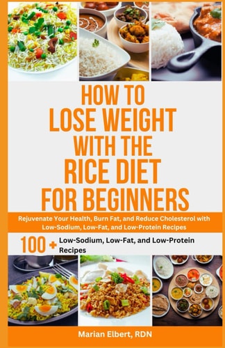 How to Lose Weight with the Rice Diet for Beginners Rejuvenate Your Health, Burn Fat, and Reduce Cholesterol with Low-Sodium, Low-Fat, and Low-Protein Recipes
