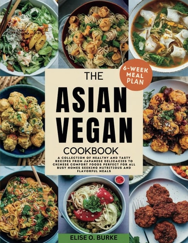 The Asian Vegan Cookbook A Collection of Healthy and Tasty Recipes From Japanese Delicacies to Chinese Comfort Foods Perfect for All Busy Homes Seeking Nutritious and Flavorful Meals