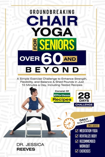 Groundbreaking Chair Yoga For Seniors Over 60 And Beyond A Simple Exercise Challenge to Enhance Strength, Flexibility, and Balance & Shed Pounds in Just 10 Minutes a Day, Including Tested Recipes
