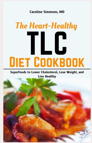 The Heart-healthy TLC Diet Cookbook Superfoods to Lower Cholesterol, Lose Weight, and Live Healthy