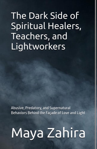 The Dark Side of Spiritual Healers, Teachers, and Lightworkers Abusive, Predatory, and Supernatural Behaviors Behind the Façade of Love and Light
