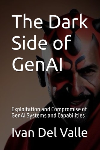 The Dark Side of GenAI Exploitation and Compromise of GenAI Systems and Capabilities