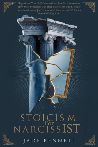 Stoicism For Narcissist Transform Your Self-Centeredness Into Self-Awareness: How Stoic Principles Can Help Narcissists Build Deeper Relationships and Achieve Emotional Balance