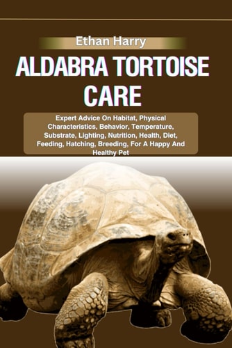 Aldabra Tortoise Care Expert Advice On Habitat, Physical Characteristics, Behavior, Temperature, Substrate, Lighting, Nutrition, Health, Diet, Feeding, Hatching, Breeding, For A Happy And Healthy Pet