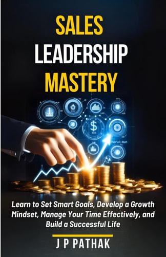 Sales Leadership Mastery Learn to Set Smart Goals, Develop a Growth Mindset, Manage Your Time Effectively, and Build a Successful Life