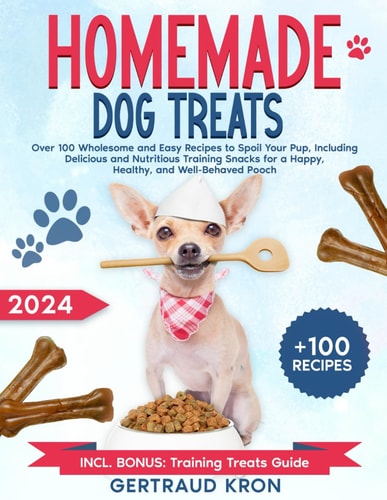 Homemade Dog Treats Over 100 Wholesome and Easy Recipes to Spoil Your Pup, Including Delicious and Nutritious Training Snacks for a Happy, Healthy, and Well-Behaved Pooch
