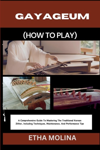 Gayageum (How to Play) A Comprehensive Guide To Mastering The Traditional Korean Zither, Including Techniques, Maintenance, And Performance Tips