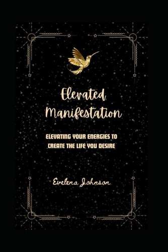 Elevated Manifestation Elevating Your Energies to Create the Life You Desire