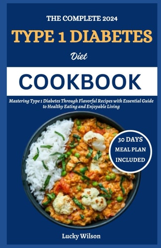 The Complete 2024 Type 1 Diabetes Diet Cookbook Mastering Type 1 Diabetes Through Flavorful Recipes with Essential Guide to Healthy Eating and Enjoyable Living