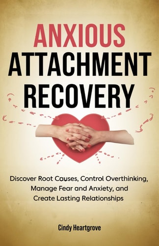 Anxious Attachment Recovery Discover Root Causes, Control Overthinking, Manage Fear and Anxiety, and Create Lasting Relationships