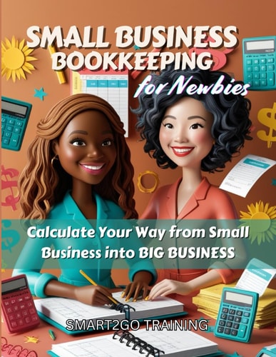 Small Business Bookkeeping for Newbies Calculate Your Way from Small Business Into BIG BUSINESS