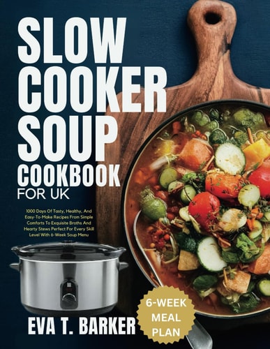 Slow Cooker Soup Cookbook for UK 1000 Days Of Tasty, Healthy, And Easy-To-Make Recipes From Simple Comforts To Exquisite Broths And Hearty Stews Perfect For Every Skill Level With 6-Week Soup Menu