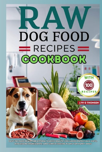 Raw Dog Food Recipes Cookbook Easy-to-Make Meals for Optimal Canine Health, Including Nutritious Diets, Wholesome Ingredients, and Simple Feeding Plans for Happy Dogs