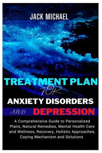 Treatment Plan for Anxiety Disorders and Depression A Comprehensive Guide to Personalized Plans, Natural Remedies, Mental Health Care and Wellness, Recovery, Holistic Approaches, Coping Mechanisms and Solutions