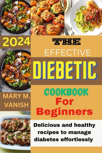 The Effective Diabetic Cookbook for Beginner 2024 Delicious and Healthy Recipes to Manage Diabetes Effortlessly