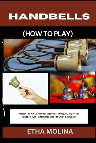 Handbells (How to Play) Master The Art Of Ringing: Essential Techniques, Repertoire Selection, And Performance Tips For Chime Enthusiasts