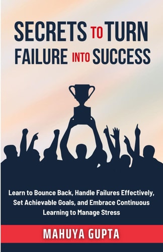 Secrets to Turn Failure Into Success Learn to Bounce Back, Handle Failures Effectively, Set Achievable Goals, and Embrace Continuous Learning to Manage Stress