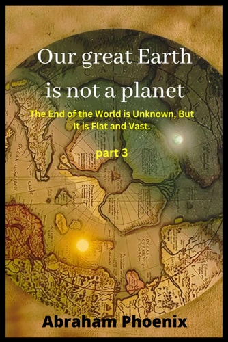 Our Great Earth is Not a Planet The End of the World is Unknown, But It is Flat and Vast. (Part 3)