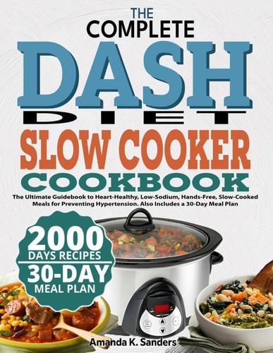 The Complete Dash Diet Slow Cooker Cookbook The Ultimate Guidebook to Heart-Healthy, Low-Sodium, Hands-Free, Slow-Cooked Meals for Preventing Hypertension. Also Includes a 30-Day Meal Plan