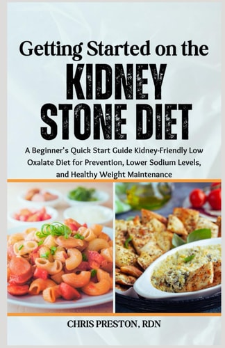 Getting Started on the Kidney Stone Diet A Beginner's Quick Start Guide Kidney-Friendly Low Oxalate Diet for Prevention, Lower Sodium Levels, and Healthy Weight Maintenance