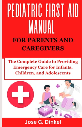 Pediatric First Aid Manual for Parents and Caregivers The Complete Guide to Providing Emergency Care for Infants, Children, and Adolescents