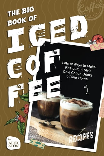 The Big Book of Iced Coffee Recipes Lots of Ways to Make Restaurant-Style Cold Coffee Drinks at Your Home