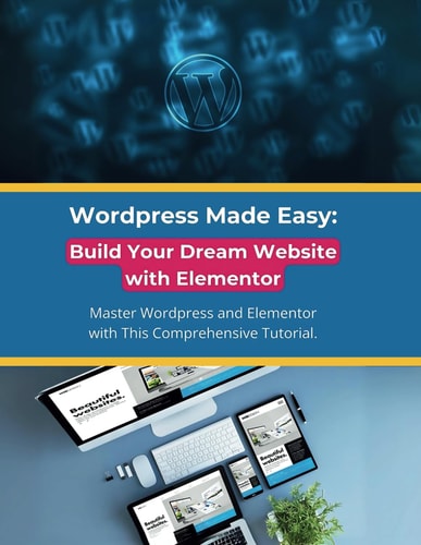 Wordpress Made Easy Build Your Dream Website with Elementor: Master Wordpress and Elementor with This Comprehensive Tutorial
