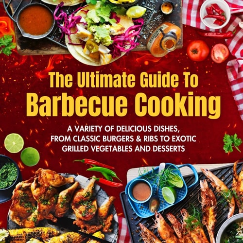 The Ultimate Guide To Barbecue Cooking A Variety of Delicious Dishes, From Classic Burgers And Ribs To Exotic Grilled Vegetables And Desserts