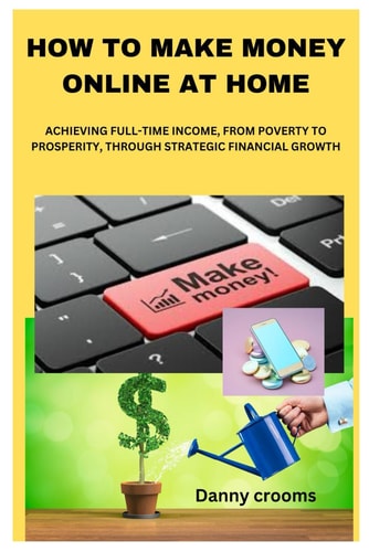 How to Make Money Online at Home Achieving Full-Time Income, from Poverty to Prosperity, Through Strategic Financial Growth