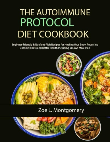 The Autoimmune Protocol Diet Cookbook Beginner-Friendly & Nutrient-Rich Recipes for Healing Your Body, Reversing Chronic Illness and Better Health Including 28Days Meal Plan