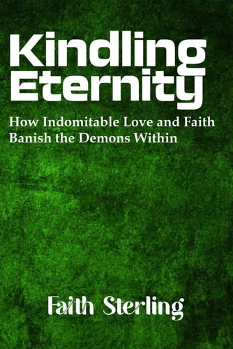 Kindling Eternity How Indomitable Love and Faith Banish the Demons Within