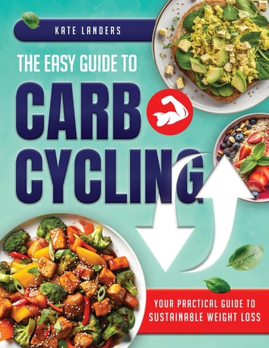 The Easy Guide to Carb Cycling Embrace a Holistic Nutrition Plan with User-Friendly Recipes and Strategies for Consistent Progress and Enjoyment Without Complex Diets