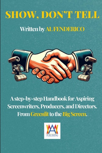 Show, Don't Tell A Step-by-Step Handbook for Aspiring Screenwriters, Producers, Directors