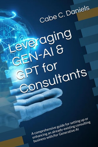 Leveraging GEN-AI & GPT for Consultants A Comprehensive Guide for Setting Up Or Enhancing an Already-existing Consulting Business With/for Generative AI