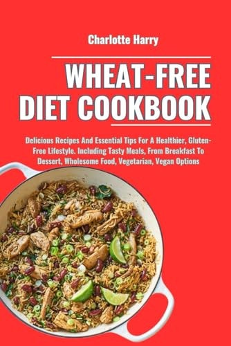 Wheat-Free Diet Cookbook Delicious Recipes And Essential Tips For A Healthier, Gluten-Free Lifestyle. Including Tasty Meals, From Breakfast To Dessert, Wholesome Food, Vegetarian, Vegan Options
