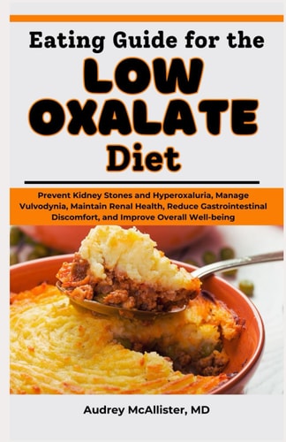 Eating Guide for the Low Oxalate Diet Prevent Kidney Stones and Hyperoxaluria, Manage Vulvodynia, Maintain Renal Health, Reduce Gastrointestinal Discomfort, and Improve Overall Well-being