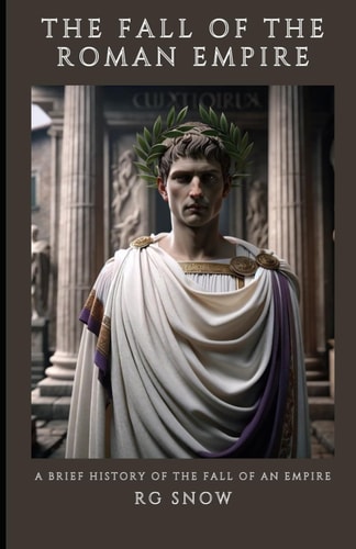 FALL OF THE ROMAN EMPIRE A Brief History of the Fall of an Empire