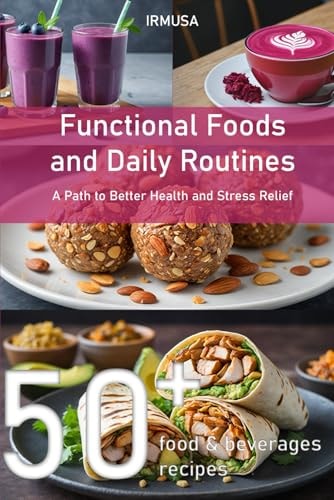 Functional Foods and Daily Routines A Path to Better Health and Stress Relief with 50+ Food & Beverages Recipes
