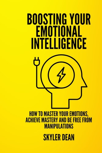 Boosting Your Emotional Intelligence How to Master Your Emotions, Achieve Mastery and Be Free from Manipulations.